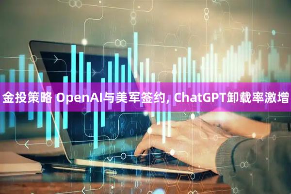 金投策略 OpenAI与美军签约, ChatGPT卸载率激增