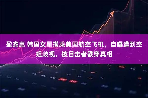盈鑫惠 韩国女星搭乘美国航空飞机，自曝遭到空姐歧视，被目击者戳穿真相