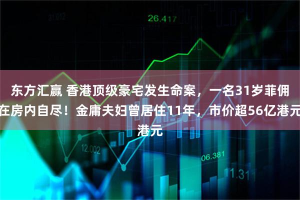 东方汇赢 香港顶级豪宅发生命案，一名31岁菲佣在房内自尽！金庸夫妇曾居住11年，市价超56亿港元