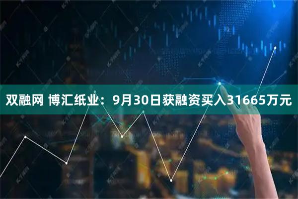 双融网 博汇纸业：9月30日获融资买入31665万元