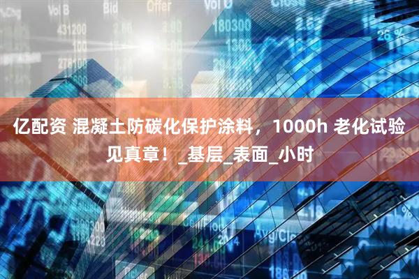 亿配资 混凝土防碳化保护涂料，1000h 老化试验见真章！_基层_表面_小时