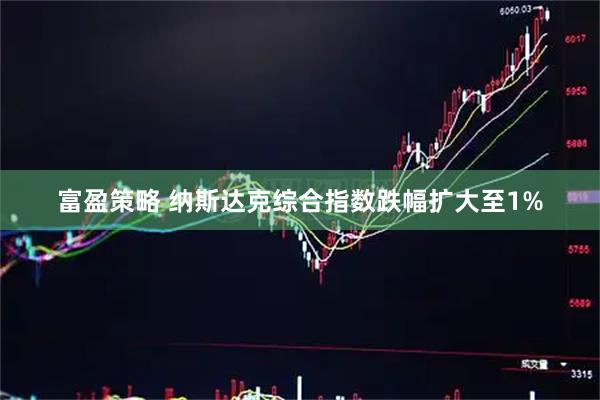 富盈策略 纳斯达克综合指数跌幅扩大至1%