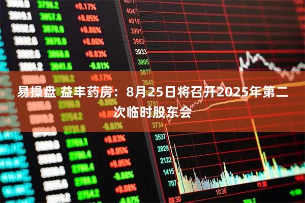 易操盘 益丰药房：8月25日将召开2025年第二次临时股东会