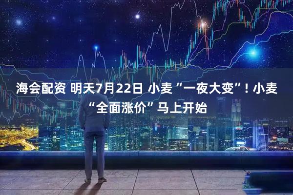 海会配资 明天7月22日 小麦“一夜大变”! 小麦“全面涨价”马上开始