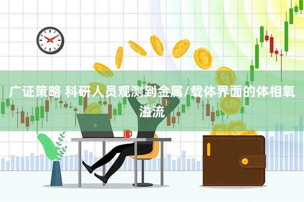 广证策略 科研人员观测到金属/载体界面的体相氧溢流