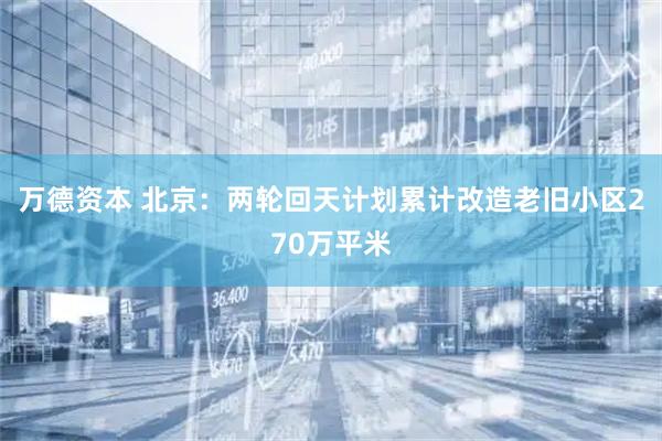 万德资本 北京：两轮回天计划累计改造老旧小区270万平米