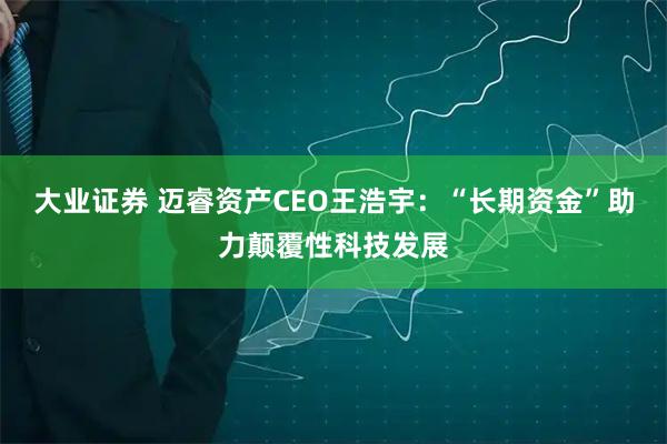 大业证券 迈睿资产CEO王浩宇：“长期资金”助力颠覆性科技发展