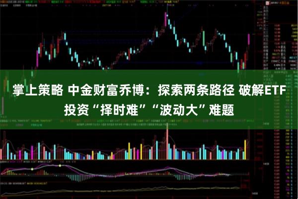 掌上策略 中金财富乔博：探索两条路径 破解ETF投资“择时难”“波动大”难题