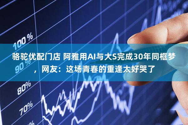 骆驼优配门店 阿雅用AI与大S完成30年同框梦，网友：这场青春的重逢太好哭了