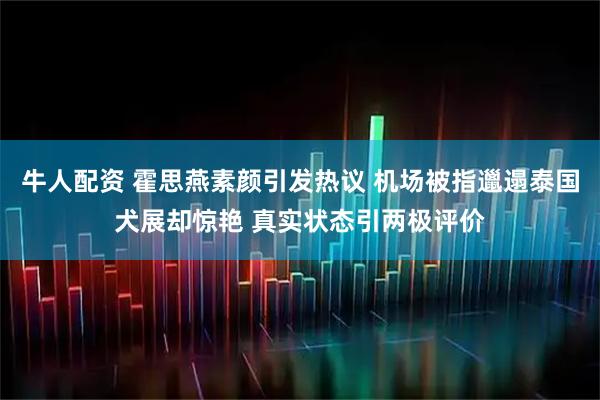 牛人配资 霍思燕素颜引发热议 机场被指邋遢泰国犬展却惊艳 真实状态引两极评价