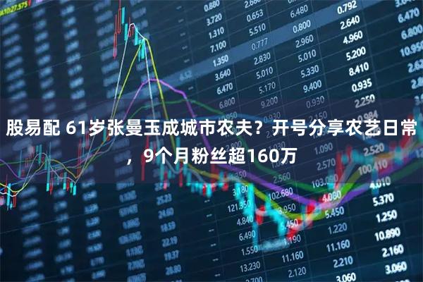 股易配 61岁张曼玉成城市农夫？开号分享农艺日常，9个月粉丝超160万