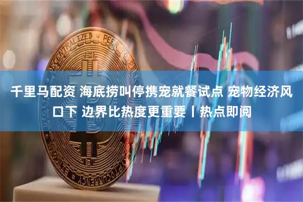 千里马配资 海底捞叫停携宠就餐试点 宠物经济风口下 边界比热度更重要丨热点即阅