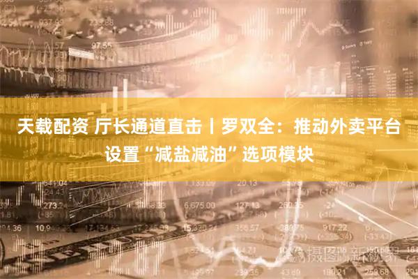 天载配资 厅长通道直击丨罗双全：推动外卖平台设置“减盐减油”选项模块