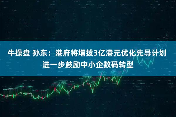 牛操盘 孙东：港府将增拨3亿港元优化先导计划 进一步鼓励中小企数码转型
