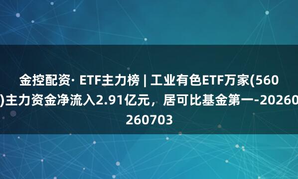 金控配资· ETF主力榜 | 工业有色ETF万家(560860)主力资金净流入2.91亿元，居可比基金第一-20260703