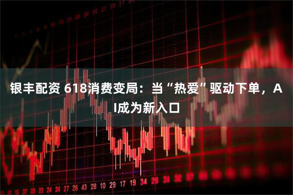 银丰配资 618消费变局：当“热爱”驱动下单，AI成为新入口