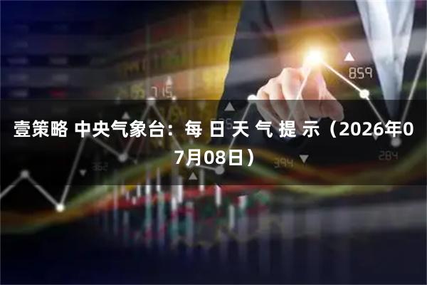 壹策略 中央气象台：每 日 天 气 提 示（2026年07月08日）