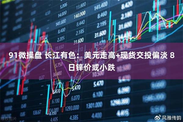 91微操盘 长江有色：美元走高+现货交投偏淡 8日锌价或小跌