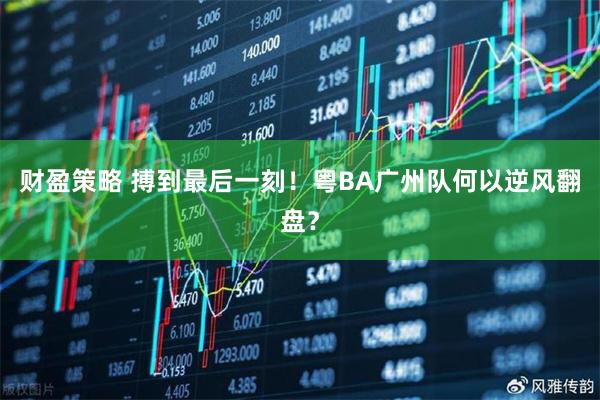 财盈策略 搏到最后一刻！粤BA广州队何以逆风翻盘？