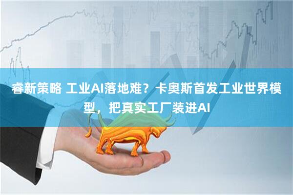 睿新策略 工业AI落地难？卡奥斯首发工业世界模型，把真实工厂装进AI