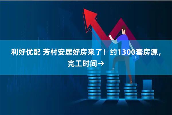 利好优配 芳村安居好房来了！约1300套房源，完工时间→