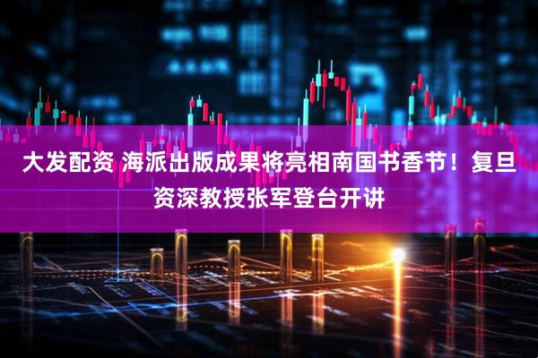 大发配资 海派出版成果将亮相南国书香节！复旦资深教授张军登台开讲