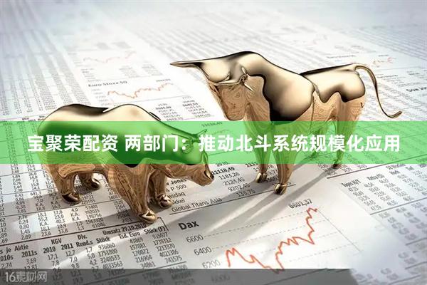 宝聚荣配资 两部门：推动北斗系统规模化应用