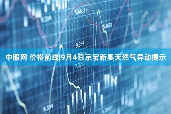 中股网 价格前线|9月4日京宝新奥天然气异动提示