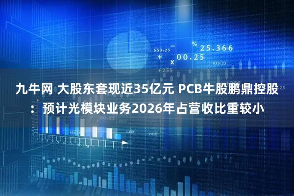 九牛网 大股东套现近35亿元 PCB牛股鹏鼎控股：预计光模块业务2026年占营收比重较小